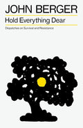 Hold Everything Dear: Dispatches on Survival and Resistance (The Essential John Berger) cover image